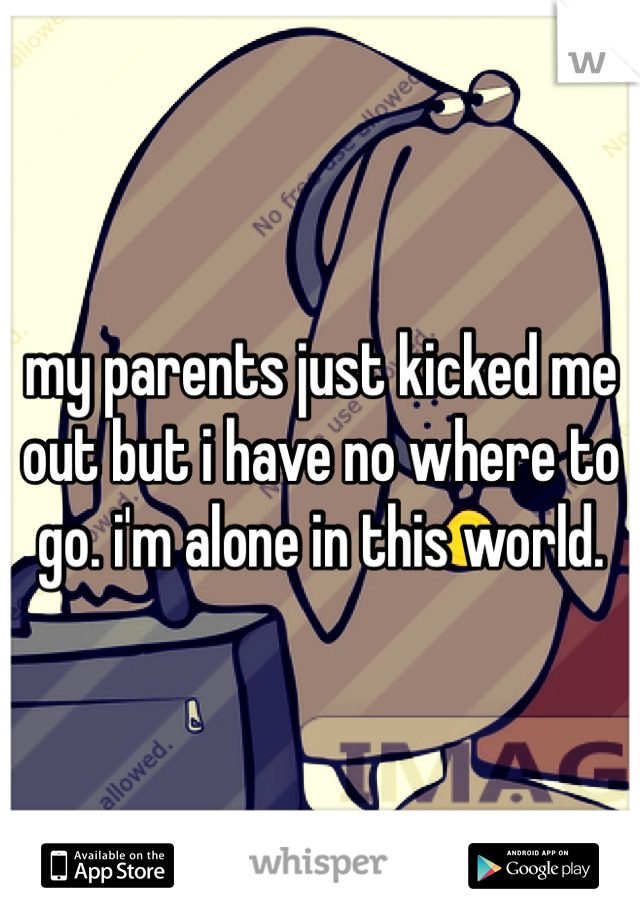my parents just kicked me out but i have no where to go. i'm alone in this world. 