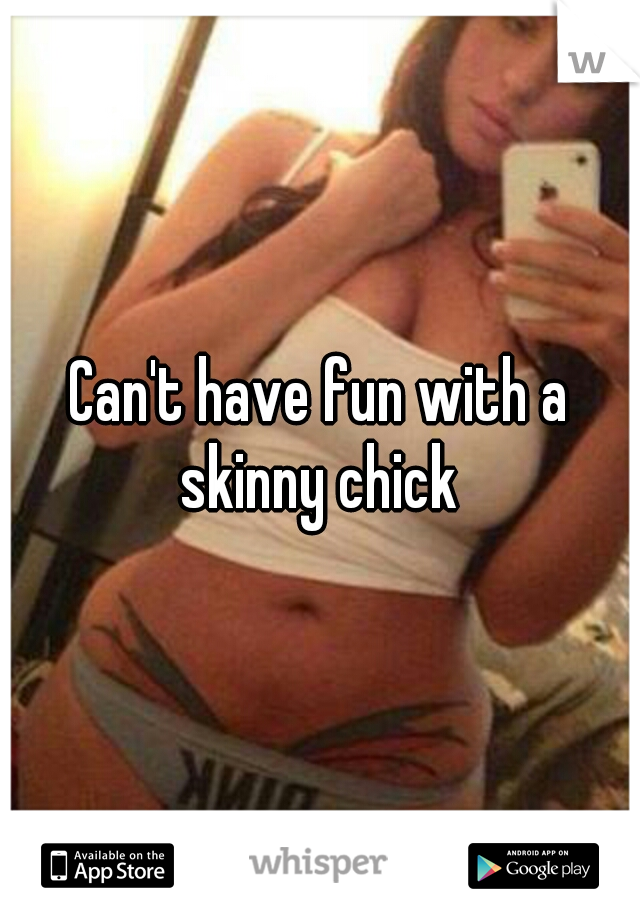 Can't have fun with a skinny chick 