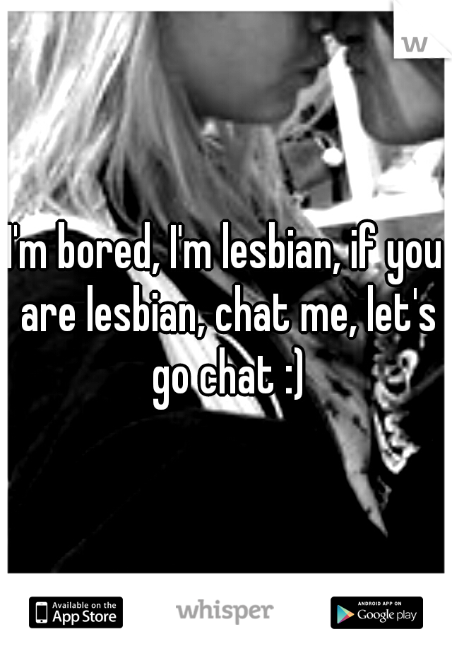 I'm bored, I'm lesbian, if you are lesbian, chat me, let's go chat :)
