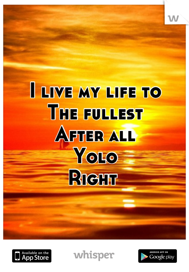 I live my life to 
The fullest 
After all 
Yolo
Right 