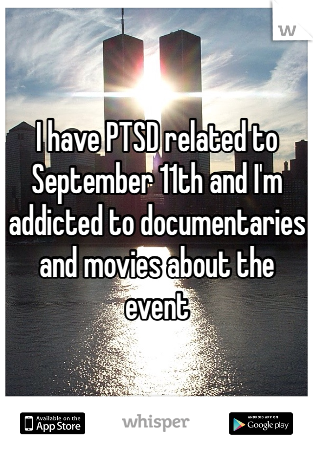 I have PTSD related to September 11th and I'm addicted to documentaries and movies about the event 