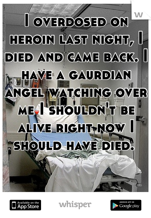 I overdosed on heroin last night, I died and came back. I have a gaurdian angel watching over me❤I shouldn't be alive right now I should have died. 
