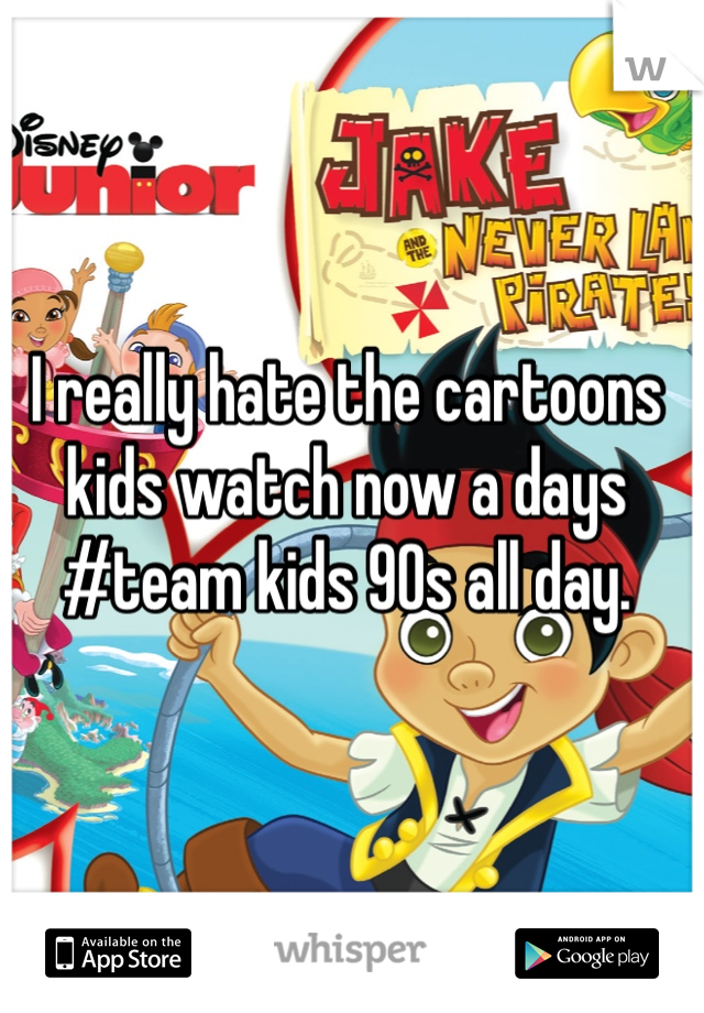I really hate the cartoons kids watch now a days #team kids 90s all day. 