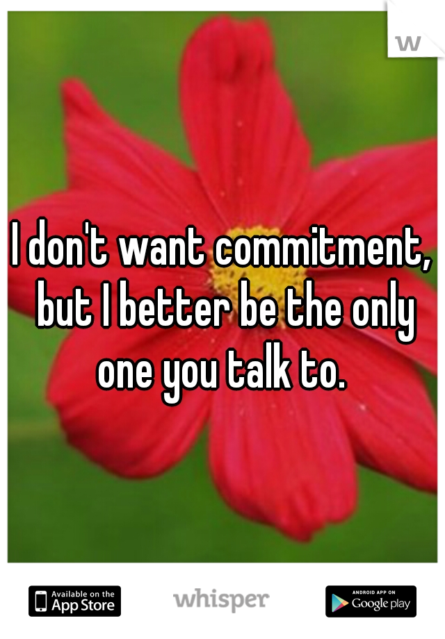 I don't want commitment, but I better be the only one you talk to. 