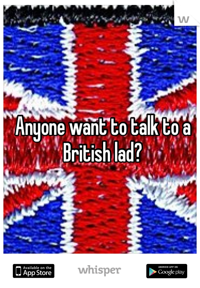 Anyone want to talk to a British lad?