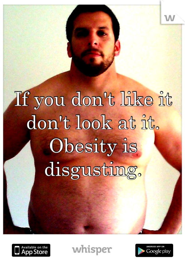 If you don't like it don't look at it. Obesity is disgusting.
