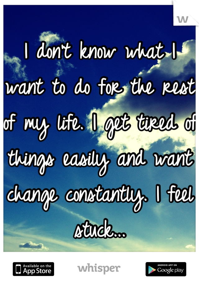 I don't know what I want to do for the rest of my life. I get tired of things easily and want change constantly. I feel stuck...
