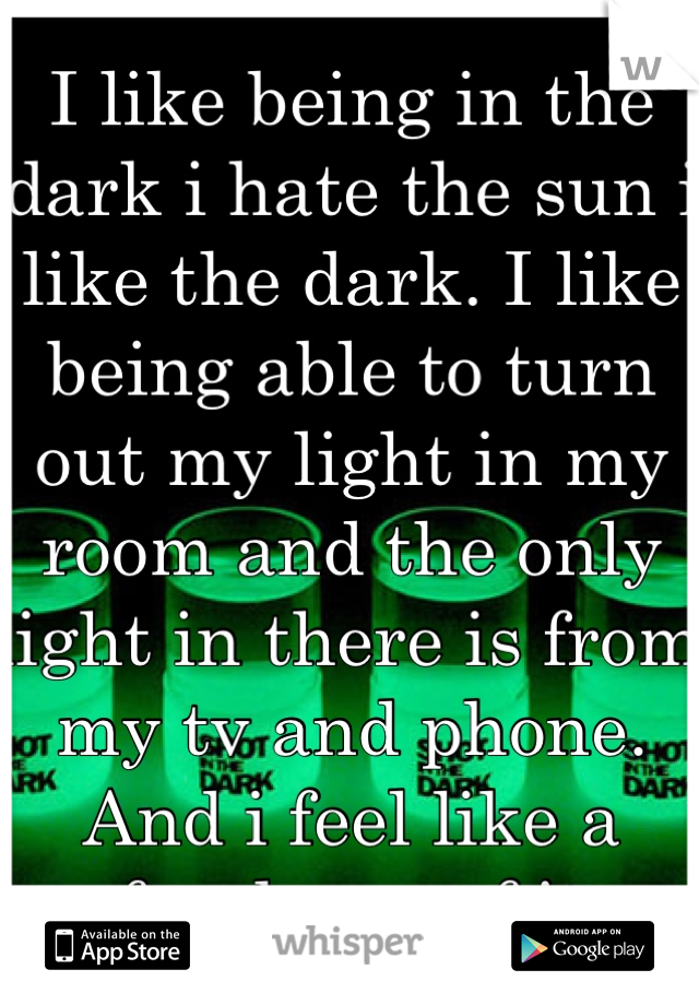 I like being in the dark i hate the sun i like the dark. I like being able to turn out my light in my room and the only light in there is from my tv and phone. And i feel like a freak cuz of it