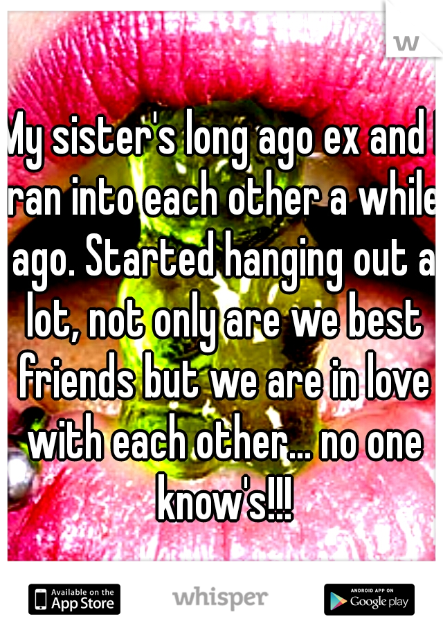 My sister's long ago ex and I ran into each other a while ago. Started hanging out a lot, not only are we best friends but we are in love with each other... no one know's!!!