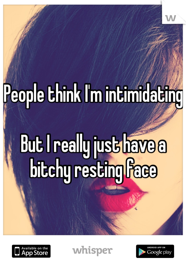 People think I'm intimidating

But I really just have a bitchy resting face