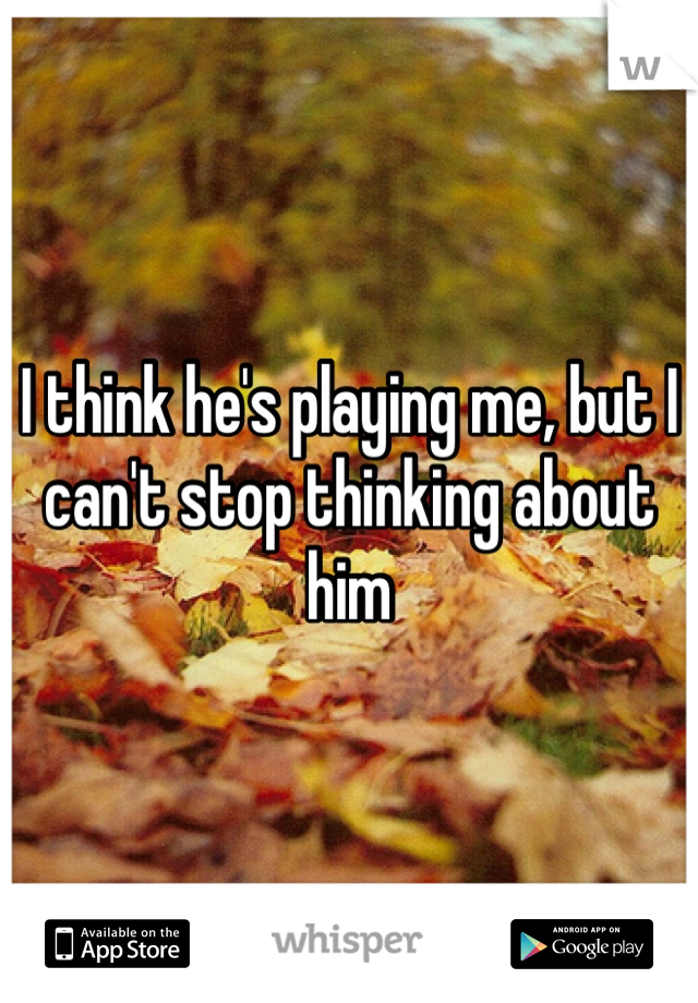 I think he's playing me, but I can't stop thinking about him 