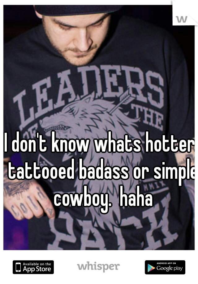 I don't know whats hotter. tattooed badass or simple cowboy.  haha