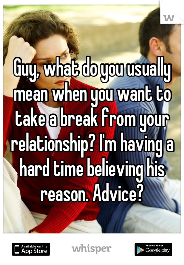 Guy, what do you usually mean when you want to take a break from your relationship? I'm having a hard time believing his reason. Advice?