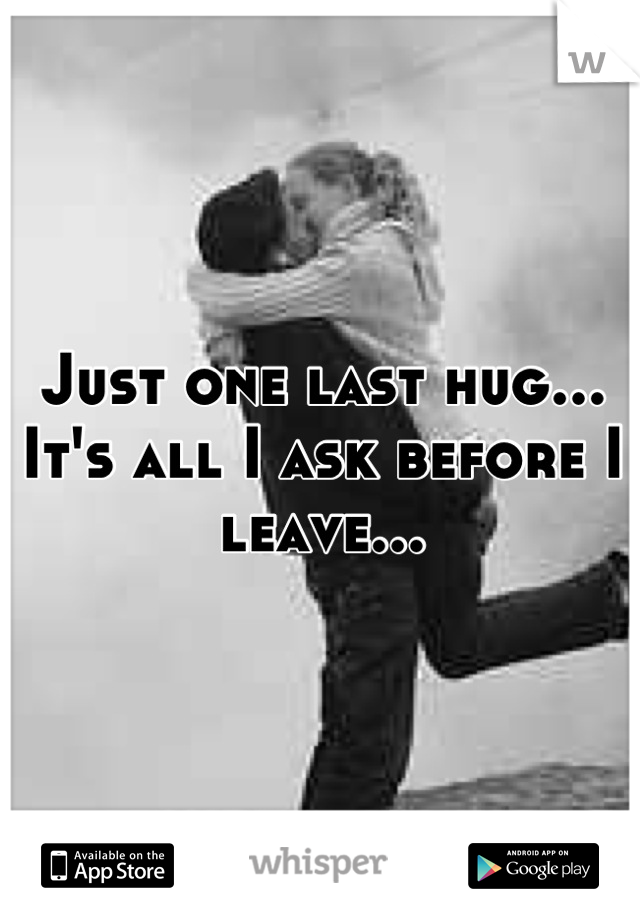 Just one last hug... It's all I ask before I leave...