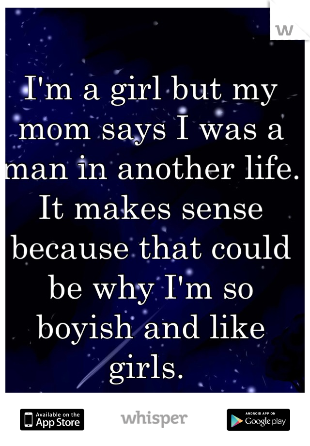 I'm a girl but my mom says I was a man in another life. It makes sense because that could be why I'm so boyish and like girls. 