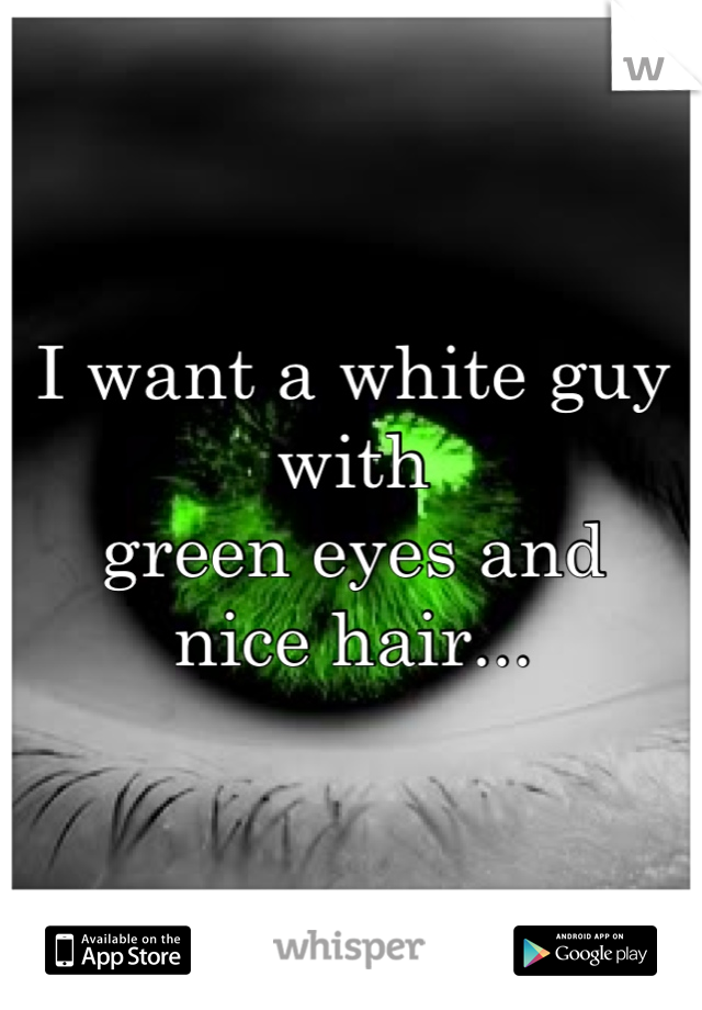 I want a white guy with 
green eyes and 
nice hair...