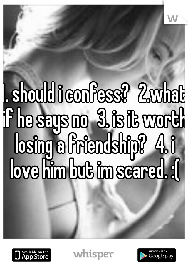 1. should i confess?
2.what if he says no
3. is it worth losing a friendship?
4. i love him but im scared. :(