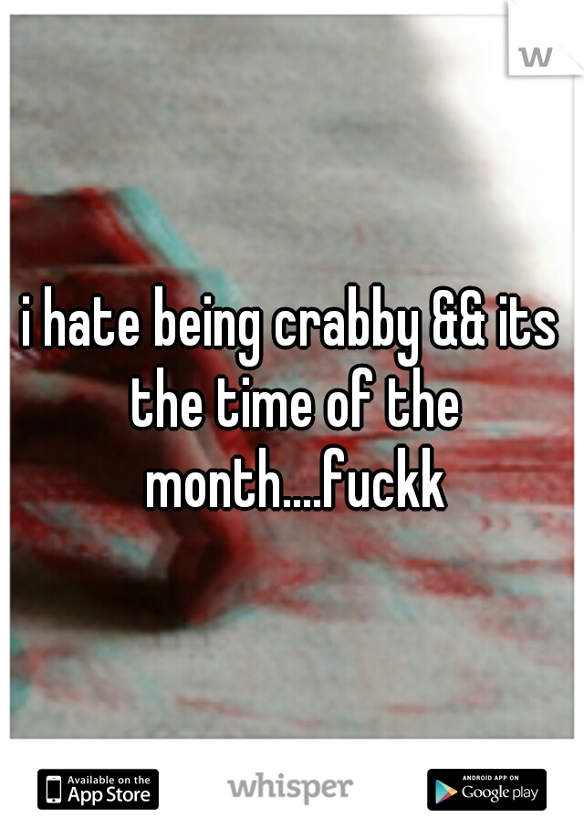 i hate being crabby && its the time of the month....fuckk