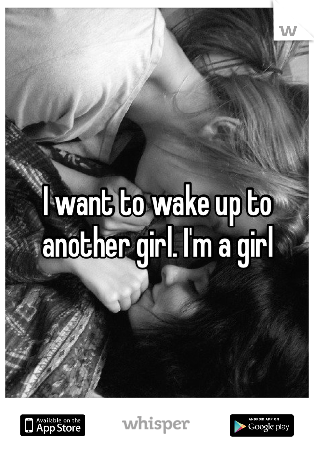 I want to wake up to another girl. I'm a girl