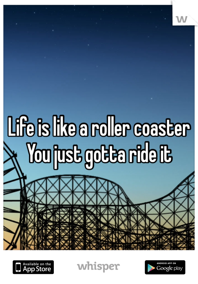Life is like a roller coaster
You just gotta ride it 