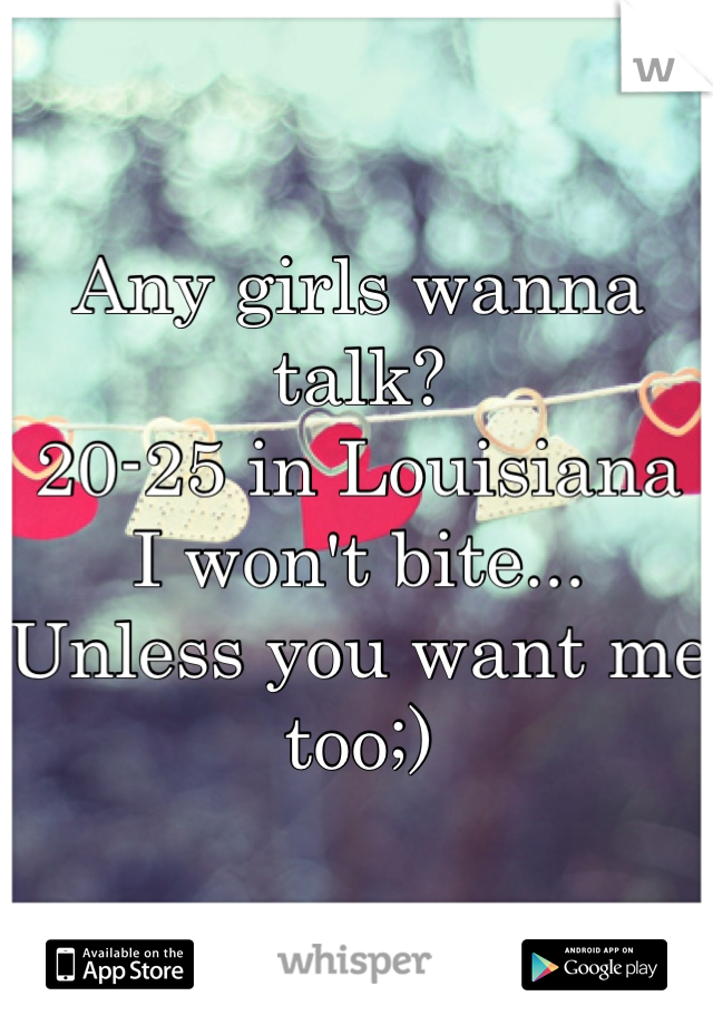 Any girls wanna talk?
20-25 in Louisiana
I won't bite...
Unless you want me too;)