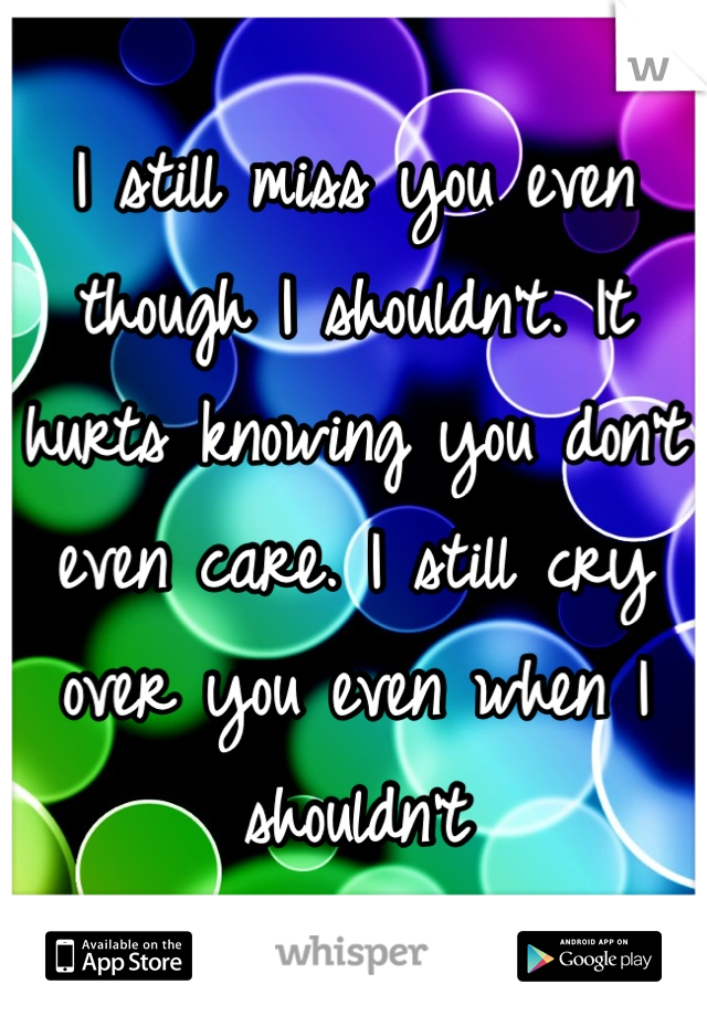 I still miss you even though I shouldn't. It hurts knowing you don't even care. I still cry over you even when I shouldn't 