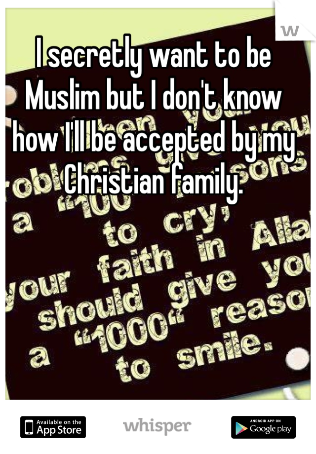 I secretly want to be Muslim but I don't know how I'll be accepted by my Christian family.