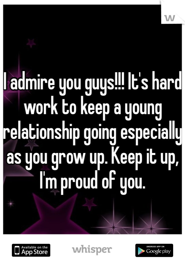 I admire you guys!!! It's hard work to keep a young relationship going especially as you grow up. Keep it up, I'm proud of you.