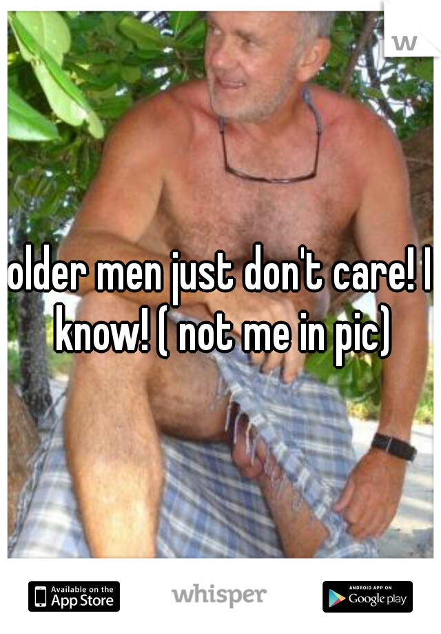 older men just don't care! I know! ( not me in pic)