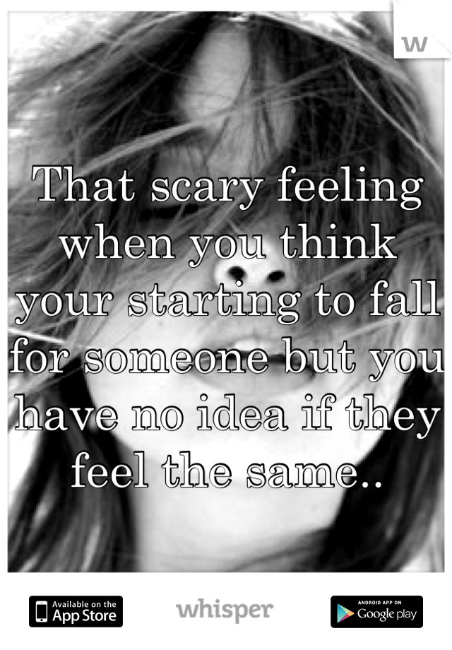 That scary feeling when you think your starting to fall for someone but you have no idea if they feel the same..