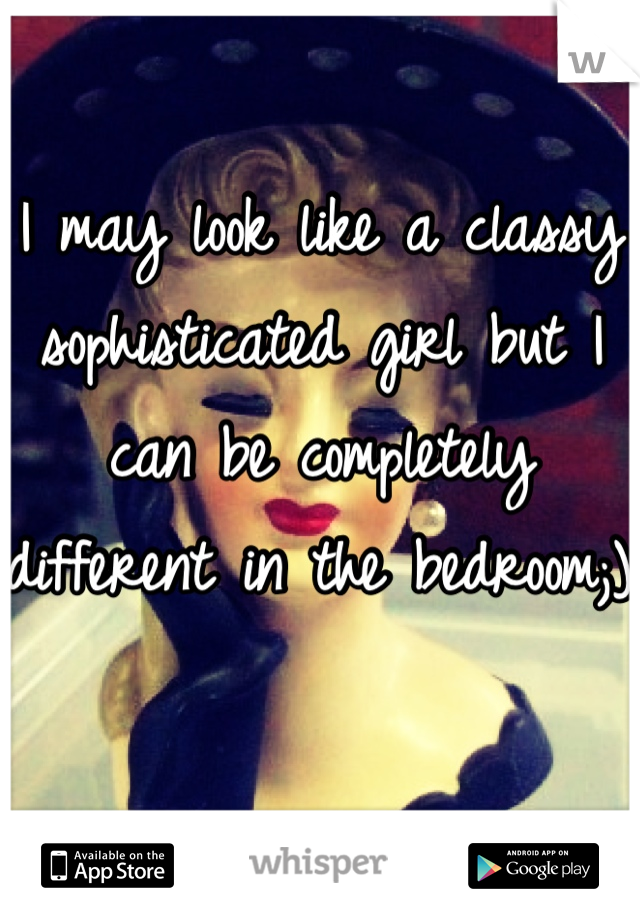 I may look like a classy sophisticated girl but I can be completely different in the bedroom;) 