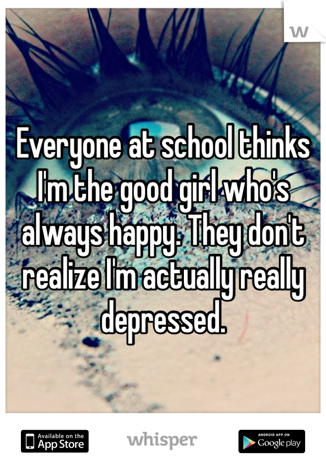 Everyone at school thinks I'm the good girl who's always happy. They don't realize I'm actually really depressed. 