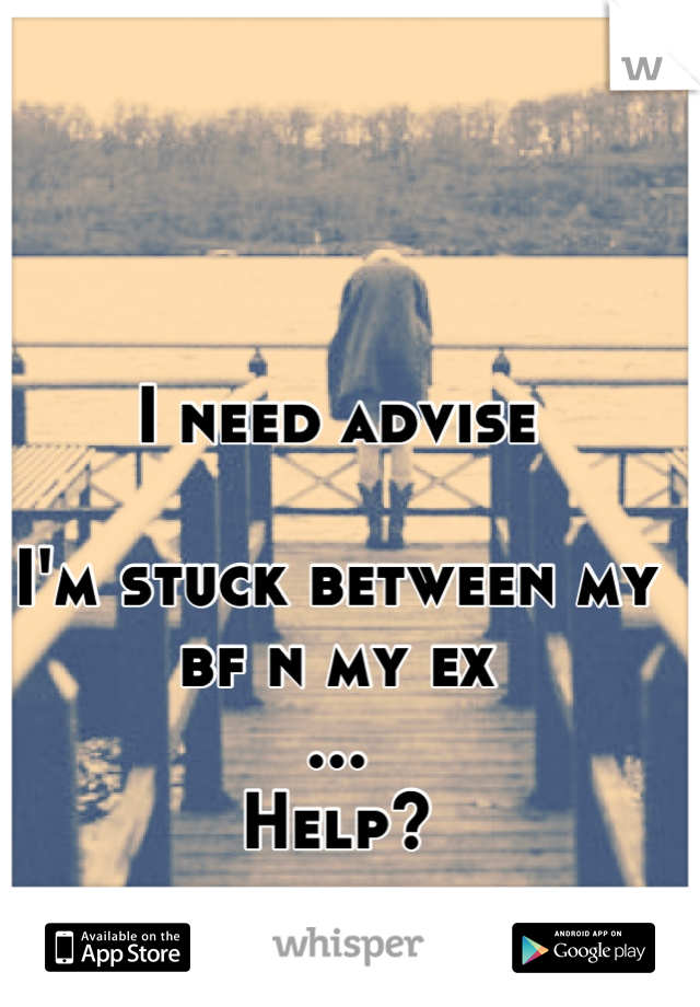 I need advise 

I'm stuck between my bf n my ex
...
Help?
