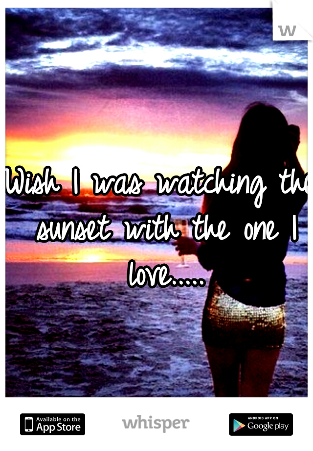 Wish I was watching the sunset with the one I love.....