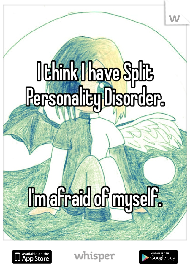 I think I have Split Personality Disorder.



I'm afraid of myself.