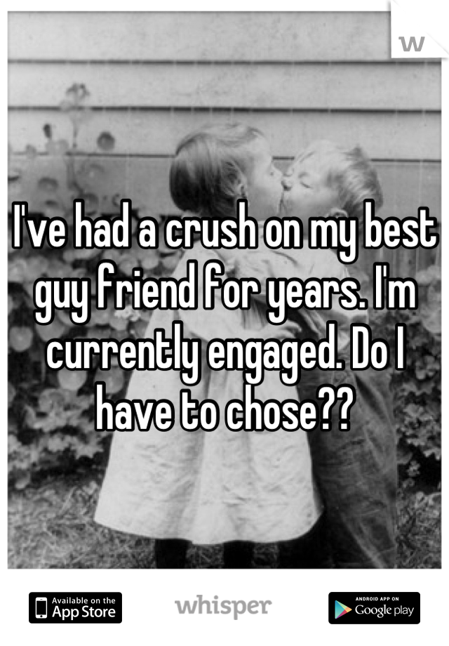 I've had a crush on my best guy friend for years. I'm currently engaged. Do I have to chose??