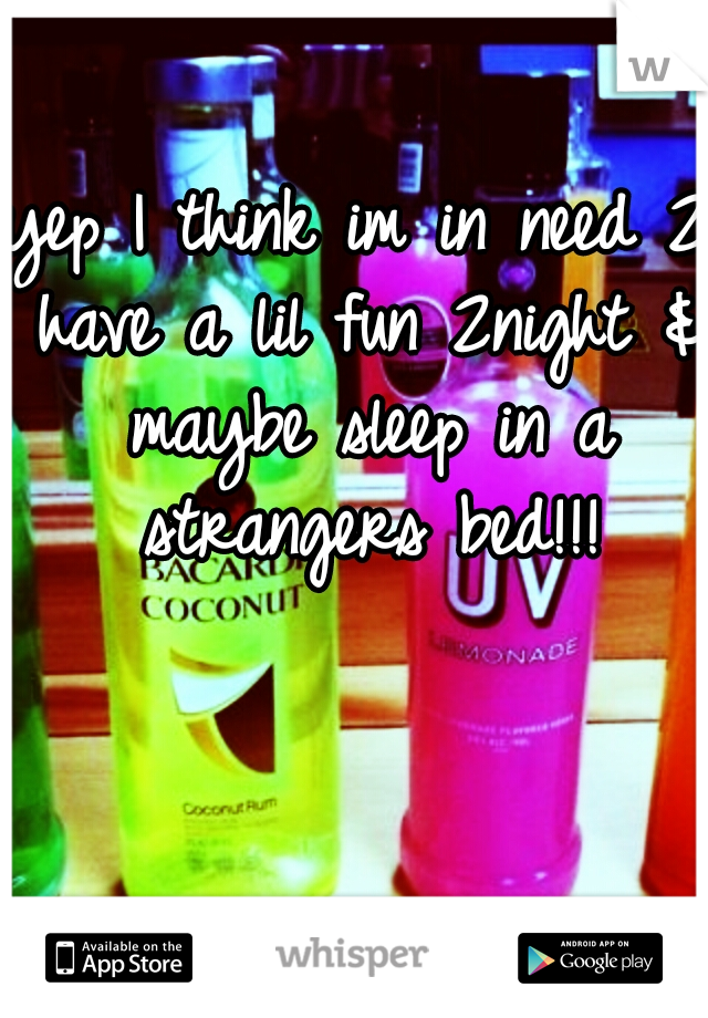 yep I think im in need 2 have a lil fun 2night & maybe sleep in a strangers bed!!!