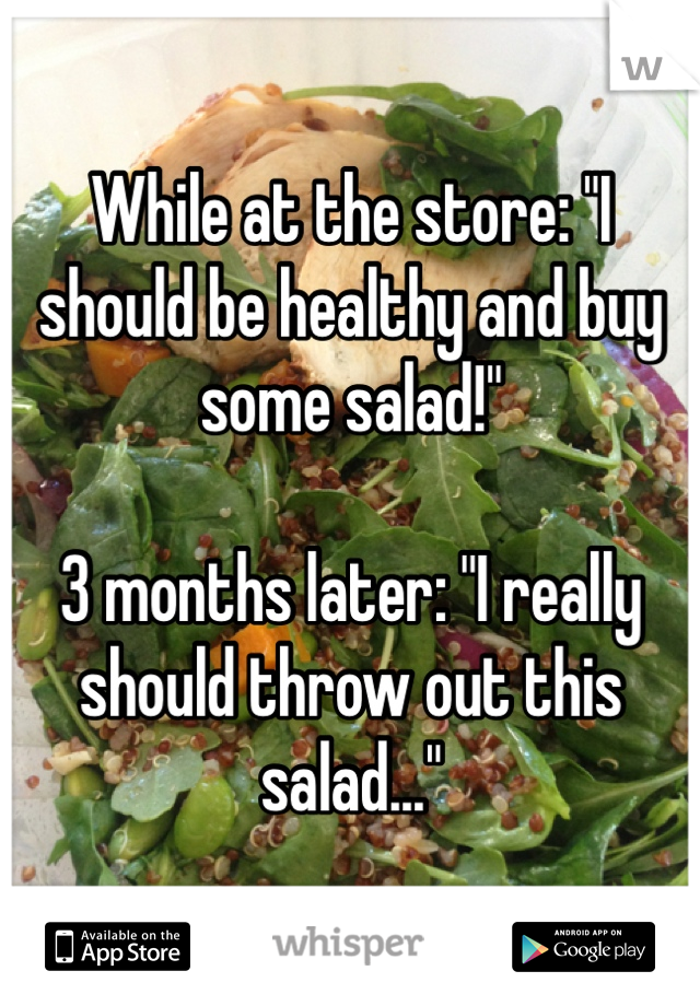 While at the store: "I should be healthy and buy some salad!"

3 months later: "I really should throw out this salad..."