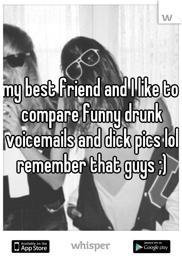 my best friend and I like to compare funny drunk voicemails and dick pics lol remember that guys ;)