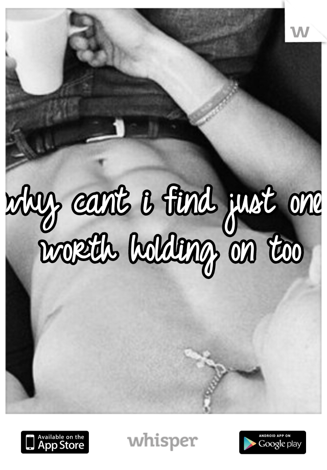 why cant i find just one worth holding on too