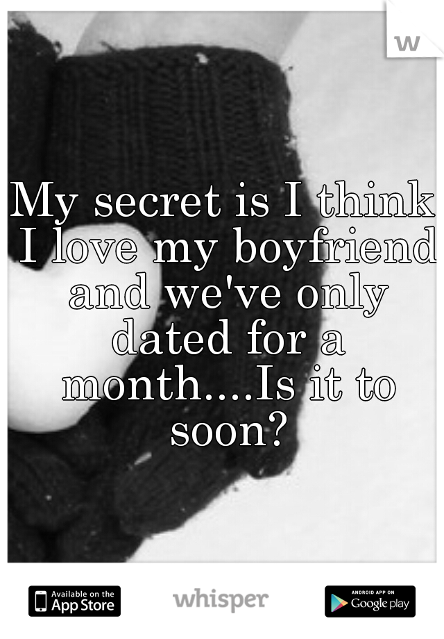 My secret is I think I love my boyfriend and we've only dated for a month....Is it to soon?