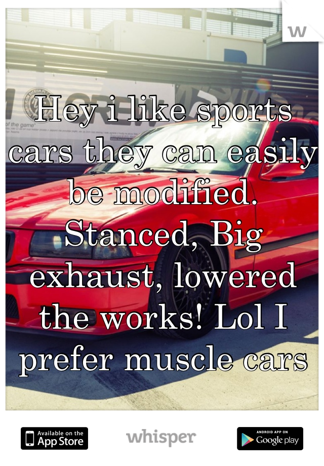 Hey i like sports cars they can easily be modified. Stanced, Big exhaust, lowered the works! Lol I prefer muscle cars 