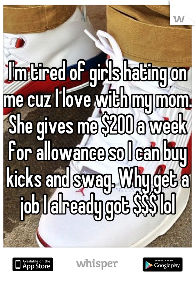 I'm tired of girls hating on me cuz I love with my mom. She gives me $200 a week for allowance so I can buy kicks and swag. Why get a job I already got $$$ lol