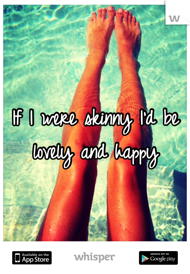 If I were skinny I'd be lovely and happy