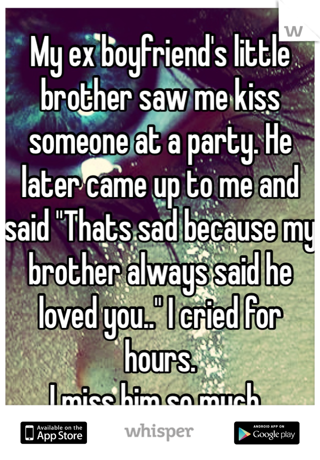 My ex boyfriend's little brother saw me kiss someone at a party. He later came up to me and said "Thats sad because my brother always said he loved you.." I cried for hours. 
I miss him so much.. 