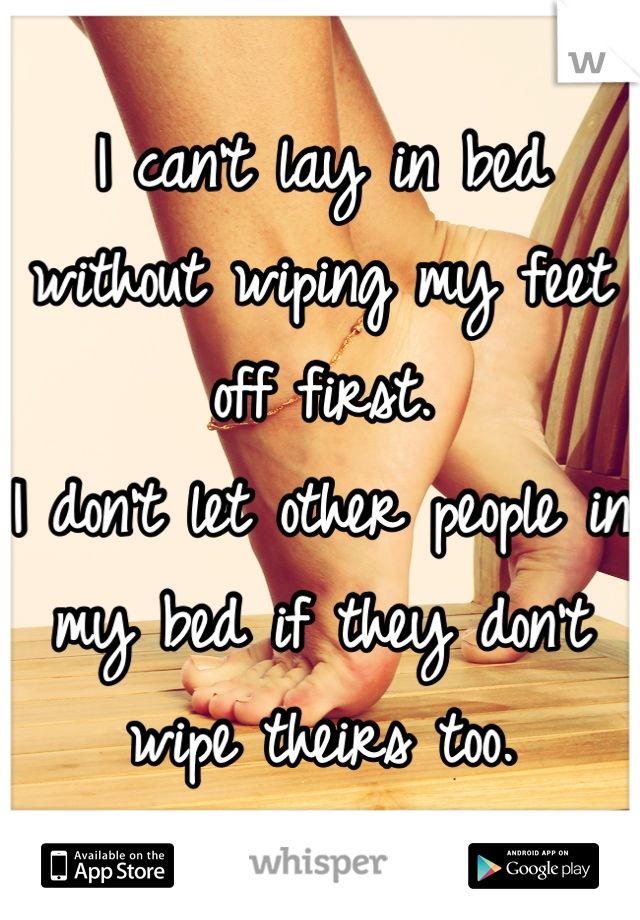 I can't lay in bed without wiping my feet off first.
I don't let other people in my bed if they don't wipe theirs too.