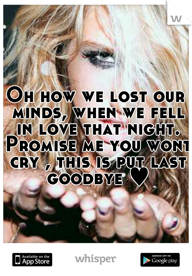 Oh how we lost our minds, when we fell in love that night. Promise me you wont cry , this is put last goodbye ♥