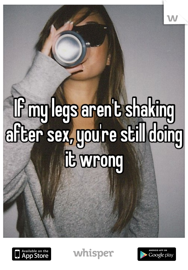 If my legs aren't shaking after sex, you're still doing it wrong 