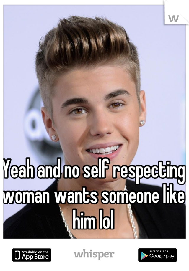 Yeah and no self respecting woman wants someone like him lol