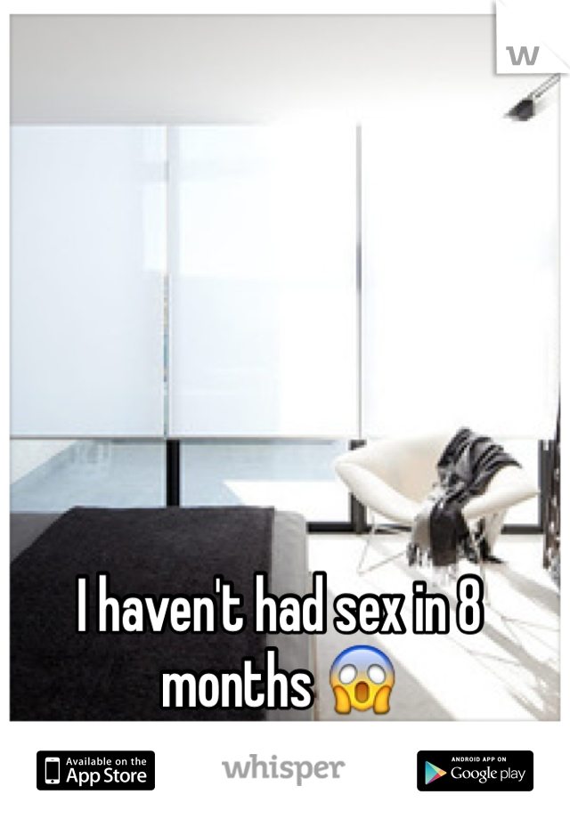 I haven't had sex in 8 months 😱
